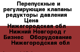 Перепускные и регулирующие клапаны, редукторы давления › Цена ­ 10 - Нижегородская обл., Нижний Новгород г. Бизнес » Оборудование   . Нижегородская обл.